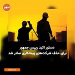 دستور رئیس جمهور برای حذف شرکت‌های پیمانکاری به جایی نرسید